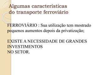 Algumas características
do transporte ferroviário
FERROVIÁRIO : Sua utilização tem mostrado
pequenos aumentos depois da privatização;
EXISTE A NECESSIDADE DE GRANDES
INVESTIMENTOS
NO SETOR.
 