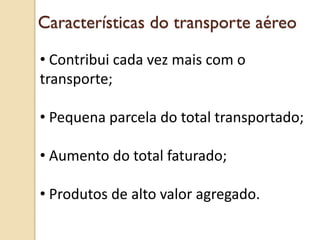 • Contribui cada vez mais com o
transporte;
• Pequena parcela do total transportado;
• Aumento do total faturado;
• Produtos de alto valor agregado.
Características do transporte aéreo
 
