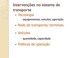 Intervenções no sistema de
transporte
 Tecnologia
◦ equipamentos, veículos, operação
 Rede de transporte/ terminais
 Veículos
◦ quantidade, capacidade
 Políticas de operação
 