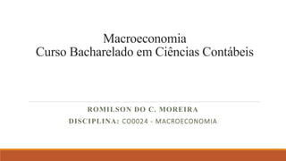 Macroeconomia
Curso Bacharelado em Ciências Contábeis
ROMILSON DO C. MOREIRA
DISCIPLINA: CO0024 - MACROECONOMIA
 