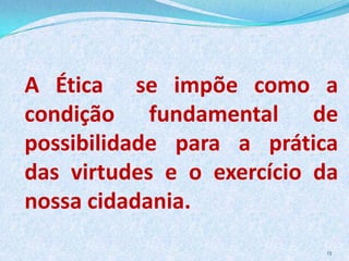 A Ética se impõe como a
condição fundamental de
possibilidade para a prática
das virtudes e o exercício da
nossa cidadania.
13
 