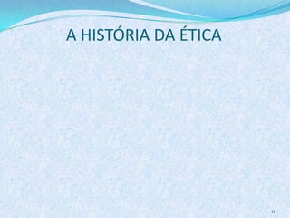 A HISTÓRIA DA ÉTICA
14
 