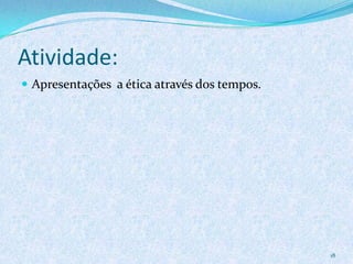 Atividade:
 Apresentações a ética através dos tempos.
18
 
