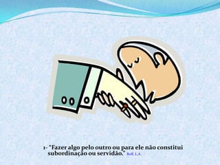 1- “Fazer algo pelo outro ou para ele não constitui
subordinação ou servidão.” Boff, L.A.
 