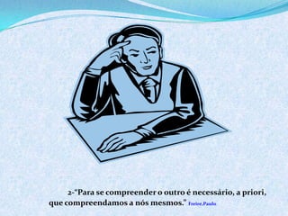 2-“Para se compreender o outro é necessário, a priori,
que compreendamos a nós mesmos.” Freire,Paulo
 
