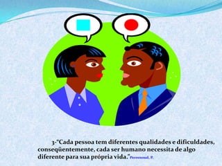 3-“Cada pessoa tem diferentes qualidades e dificuldades,
conseqüentemente, cada ser humano necessita de algo
diferente para sua própria vida.”Perrenoud, P.
 