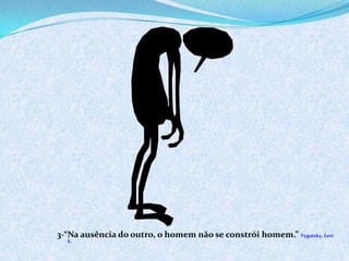 3-“Na ausência do outro, o homem não se constrói homem.” Vygotsky, Levi
S.
 