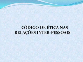 CÓDIGO DE ÉTICA NAS
RELAÇÕES INTER-PESSOAIS
 