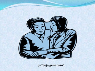 7- “Seja generoso”.
 