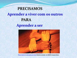 PRECISAMOS
Aprender a viver com os outros
PARA
Aprender a ser
Pilares básicos da educação para todos Relatório comissão da UNESCO-Jacques Delors
 