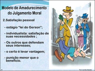 2.Satisfação pessoal
- estágio “lei do Gerson”;
- individualista: satisfação de
suas necessidades ;
- Os outros que defendam
seus interesses;
- o certo é levar vantagem;
- punição menor que o
benefício.
Prof. Ivanildo Macêdo48
 