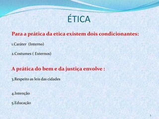 ÉTICA
5
Para a prática da etica existem dois condicionantes:
1.Caráter (Interno)
2.Costumes ( Externos)
A prática do bem e da justiça envolve :
3.Respeito as leis das cidades
4.Intenção
5.Educação
 