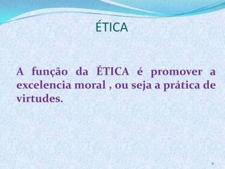 ÉTICA
6
A função da ÉTICA é promover a
excelencia moral , ou seja a prática de
virtudes.
 