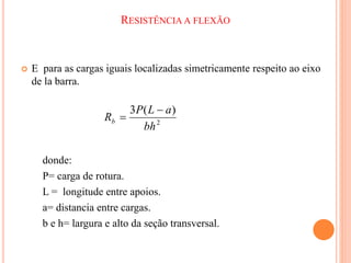 RESISTÊNCIA A FLEXÃO
 E para as cargas iguais localizadas simetricamente respeito ao eixo
de la barra.
donde:
P= carga de rotura.
L = longitude entre apoios.
a= distancia entre cargas.
b e h= largura e alto da seção transversal.
2
)
(
3
bh
a
L
P
Rb


 