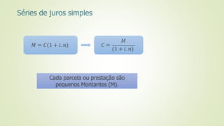 Séries de juros simples
𝑀 = 𝐶(1 + 𝑖. 𝑛) 𝐶 =
𝑀
(1 + 𝑖. 𝑛)
Cada parcela ou prestação são
pequenos Montantes (M).
 