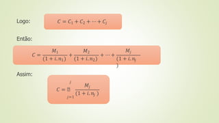 Logo:
Então:
Assim:
𝐶 = 𝐶1 + 𝐶2 + ⋯ + 𝐶𝑗
𝐶 =
𝑀1
(1 + 𝑖. 𝑛1)
+
𝑀2
(1 + 𝑖. 𝑛2)
+ ⋯ +
𝑀𝑗
(1 + 𝑖. 𝑛𝑗
)
𝑗
𝐶 = ෍
𝑗=1
𝑀𝑗
(1 + 𝑖. 𝑛𝑗 )
 