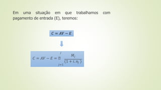 Em uma situação em que trabalhamos com
pagamento de entrada (E), teremos:
𝑗
𝑀𝑗
𝐶 = 𝐴𝑉 − 𝐸 = ෍
(1 + 𝑖. 𝑛𝑗 )
𝑗=1
𝐶 = 𝐴𝑉 − 𝐸
 