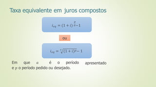 Taxa equivalente em juros compostos
Em que 𝑎 é o período
e 𝑝 o período pedido ou desejado.
apresentado
𝑝
𝑖𝑒𝑞 = (1 + 𝑖) 𝑎−1
𝑖𝑒𝑞 = 𝑎
(1 + 𝑖)𝑝− 1
ou
 