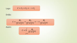 Logo:
Assim:
𝐶 = 𝐶1 + 𝐶2 + ⋯ + 𝐶𝑗
Então:
𝑀1 𝑀2 𝑀𝑗
𝐶 = + + ⋯ +
(1 + 𝑖) 𝑛1 (1 + 𝑖) 𝑛2 (1 + 𝑖) 𝑛𝑗
𝑗
𝑀𝑗
𝐶 = ෍
(1 + 𝑖) 𝑛𝑗
𝑗=1
 