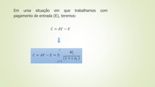 Em uma situação em que trabalhamos com
pagamento de entrada (E), teremos:
𝐶 = 𝐴𝑉 − 𝐸
𝑗
𝑀𝑗
𝐶 = 𝐴𝑉 − 𝐸 = ෍
(1 + 𝑖. 𝑛𝑗 )
𝑗=1
 