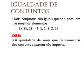 Igualdade de
conjuntos
 Dois

conjuntos são iguais quando possuem
os mesmos elementos.
Ex: {1, 2} = {1, 1, 1, 2, 2, 2}

OBS:
A quantidade de vezes que os elementos
dos conjuntos aparem não importa.

 