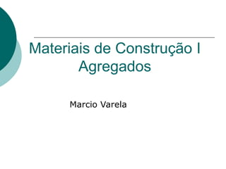 Materiais de Construção I
Agregados
Marcio Varela
 