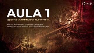 Segredos da Atlântida para o mundo de hoje.
A Escola de Mistérios é um legado civilizatório /
herança de conhecimentos, uma civilização avançada.
AULA 1
 