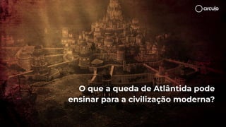 O que a queda de Atlântida pode
ensinar para a civilização moderna?
 