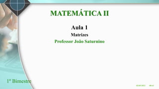 MATEMÁTICA II
Aula 1
Matrizes
Professor João Saturnino
1º Bimestre
02/05/2023 00:41
 