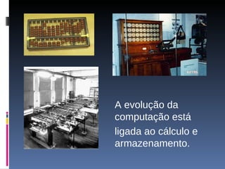 A evolução da computação está  ligada ao cálculo e armazenamento. 