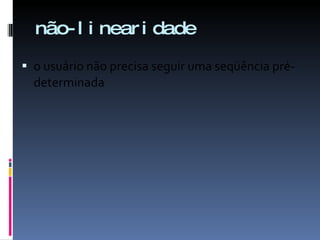 não-linearidade o usuário não precisa seguir uma seqüência pré-determinada 