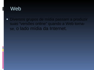 Web Diversos grupos de mídia passam a produzir suas “versões online” quando a Web torna-se,  o lado mídia da Internet. 