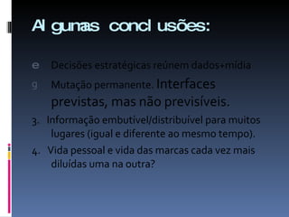 Algumas conclusões: Decisões estratégicas reúnem dados+mídia Mutação permanente.  Interfaces previstas, mas não previsíveis. 3.  Informação embutível/distribuível para muitos lugares (igual e diferente ao mesmo tempo). 4.  Vida pessoal e vida das marcas cada vez mais diluídas uma na outra? 