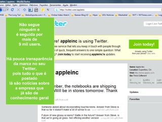 Não segue  ninguém e  é seguida por  mais de  9 mil users. Há pouca transparência  da marca no seu  Twitter,  pois tudo o que é  postado  lá são notícias sobre  a empresa que  já são de  conhecimento geral   