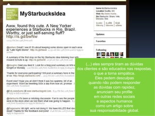 (...) eles sempre tiram as dúvidas  dos clientes e são educados nas respostas,  o que a torna simpática.  Eles pedem desculpas  quando não podem responder  as dúvidas com rapidez,  anunciam seu profile  em outras redes sociais  e aspectos humanos  como um artigo sobre  sua responsabilidade global.  