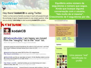 Equilíbrio entre número de  seguidores e número que segue.  Ainda que busque alguma  conversação com o usuário,  “ fala muito de si mesma”.  Crescimento de 5 seguidores por dia.   Uma pessoa “real”  Identificada no profile 