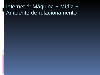 Internet é: Máquina + Mídia + Ambiente de relacionamento 