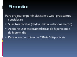 Resumão: Para projetar experiências com a web, precisamos considerar: Suas três facetas (dados, mídia, relacionamento) Aceitar e usar as características do hipertexto e da hipermídia Pensar em combinar os “DNAs” disponíveis 