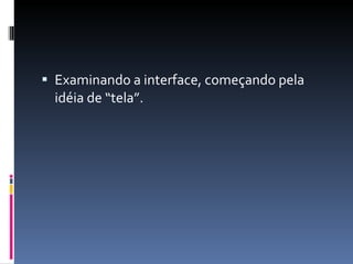 Examinando a interface, começando pela idéia de “tela”. 