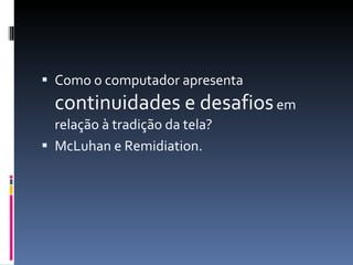 Como o computador apresenta  continuidades e desafios  em relação à tradição da tela?  McLuhan e Remidiation. 