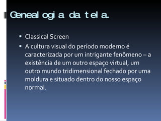 Genealogia da tela. Classical Screen A cultura visual do período moderno é caracterizada por um intrigante fenômeno – a existência de um outro espaço virtual, um outro mundo tridimensional fechado por uma moldura e situado dentro do nosso espaço normal.  