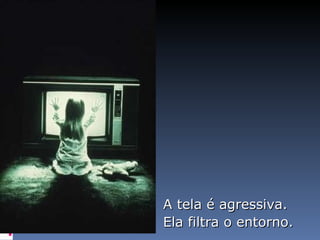 A tela é agressiva.  Ela filtra o entorno. 