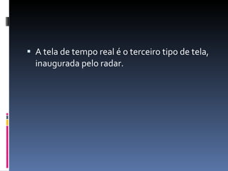 A tela de tempo real é o terceiro tipo de tela, inaugurada pelo radar. 