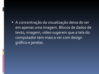 A concentração da visualização deixa de ser em apenas uma imagem. Blocos de dados de texto, imagem, vídeo sugerem que a tela do computador tem mais a ver com design gráfico e janelas. 