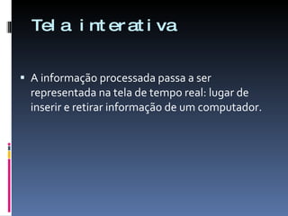 Tela interativa A informação processada passa a ser representada na tela de tempo real: lugar de inserir e retirar informação de um computador. 