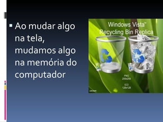 Ao mudar algo na tela, mudamos algo na memória do computador 
