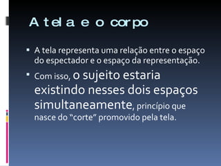 A tela e o corpo A tela representa uma relação entre o espaço do espectador e o espaço da representação. Com isso,  o sujeito estaria existindo nesses dois espaços simultaneamente , princípio que nasce do “corte” promovido pela tela. 