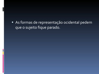 As formas de representação ocidental pedem que o sujeito fique parado.  