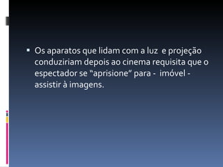 Os aparatos que lidam com a luz  e projeção conduziriam depois ao cinema requisita que o espectador se “aprisione” para -  imóvel -  assistir à imagens. 