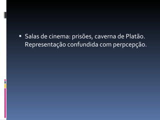 Salas de cinema: prisões, caverna de Platão. Representação confundida com perpcepção. 